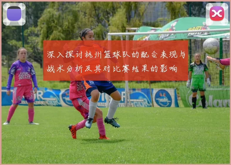 深入探讨杭州篮球队的配合表现与战术分析及其对比赛结果的影响