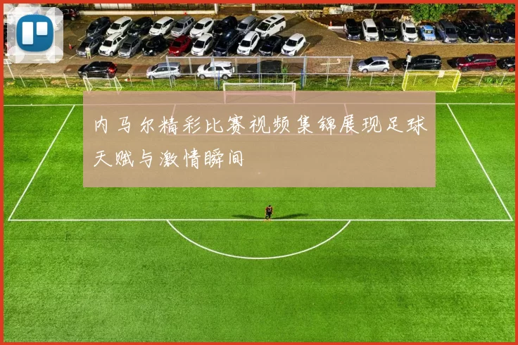 内马尔精彩比赛视频集锦展现足球天赋与激情瞬间