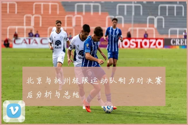 北京与杭州极限运动队耐力对决赛后分析与总结