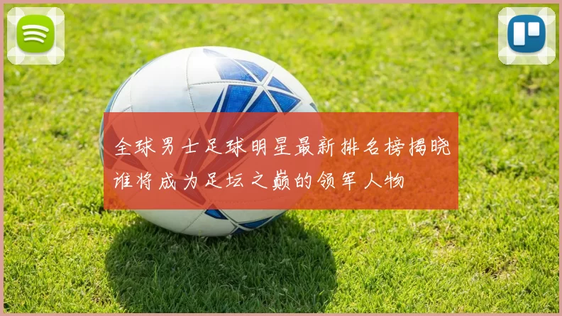 全球男士足球明星最新排名榜揭晓谁将成为足坛之巅的领军人物
