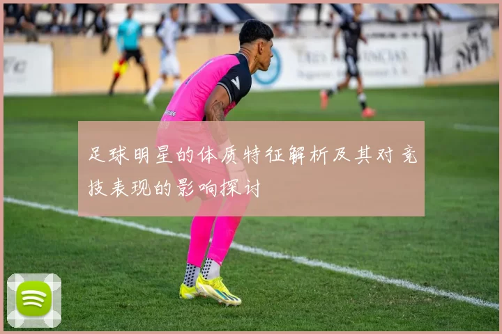 足球明星的体质特征解析及其对竞技表现的影响探讨