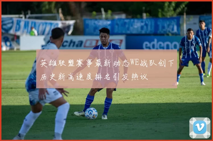 英雄联盟赛事最新动态WE战队创下历史新高速度排名引发热议