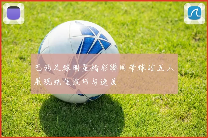 巴西足球明星精彩瞬间带球过五人展现绝佳技巧与速度