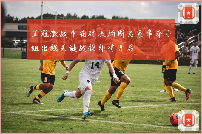 亚冠激战申花对决柏斯光茶争夺小组出线关键战役即将开启