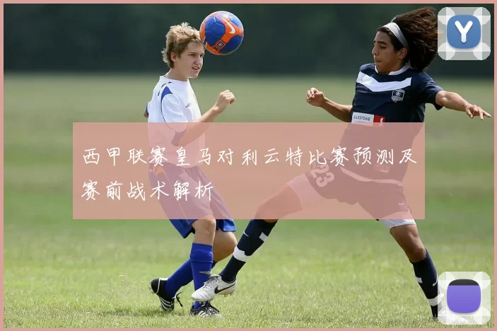 西甲联赛皇马对利云特比赛预测及赛前战术解析