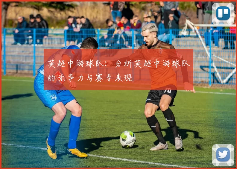 英超中游球队：分析英超中游球队的竞争力与赛季表现