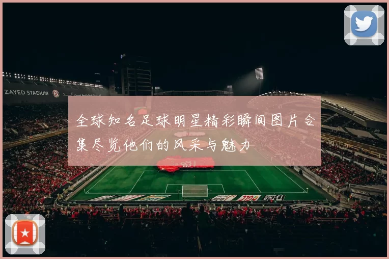 全球知名足球明星精彩瞬间图片合集尽览他们的风采与魅力