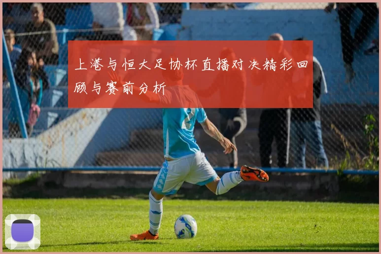 上港与恒大足协杯直播对决精彩回顾与赛前分析
