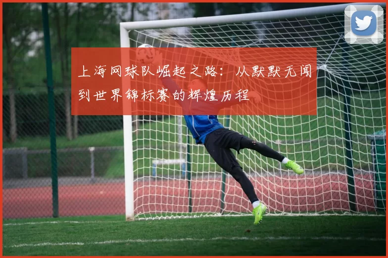 上海网球队崛起之路：从默默无闻到世界锦标赛的辉煌历程