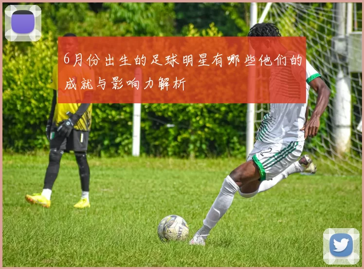 6月份出生的足球明星有哪些他们的成就与影响力解析