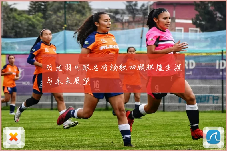 对话羽毛球名将杨敏回顾辉煌生涯与未来展望