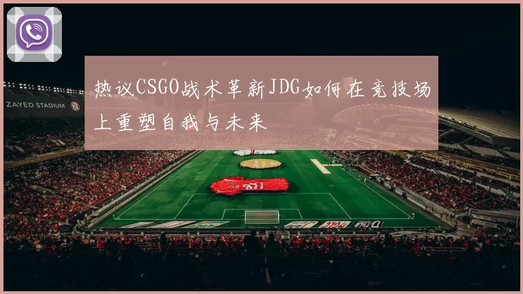 热议CSGO战术革新JDG如何在竞技场上重塑自我与未来