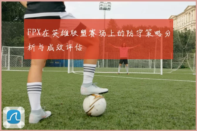 FPX在英雄联盟赛场上的防守策略分析与成效评估