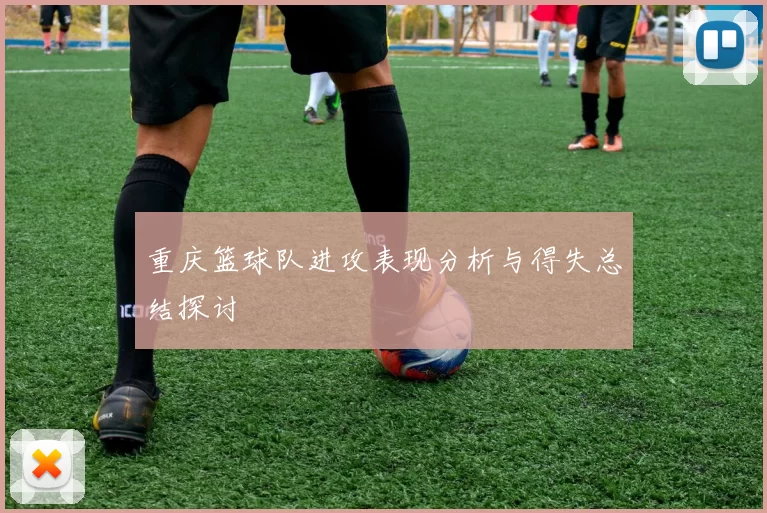 重庆篮球队进攻表现分析与得失总结探讨