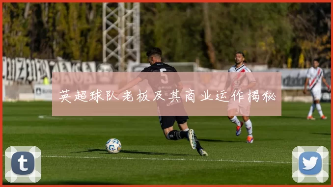 英超球队老板及其商业运作揭秘
