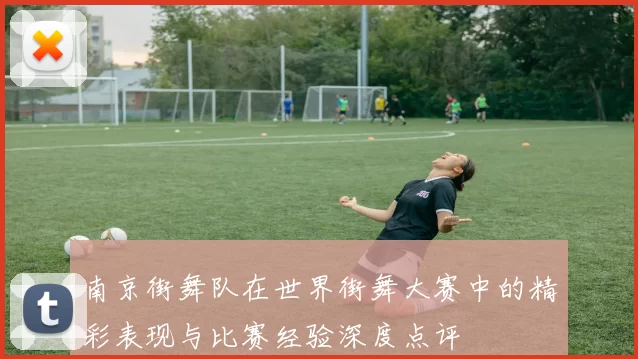 南京街舞队在世界街舞大赛中的精彩表现与比赛经验深度点评