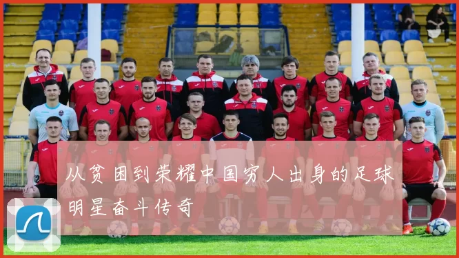 从贫困到荣耀中国穷人出身的足球明星奋斗传奇