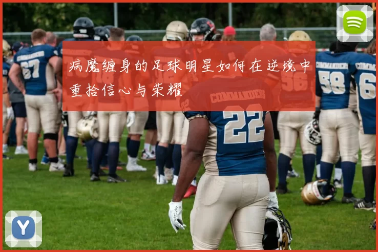 病魔缠身的足球明星如何在逆境中重拾信心与荣耀
