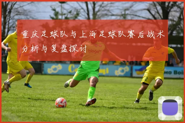 重庆足球队与上海足球队赛后战术分析与复盘探讨