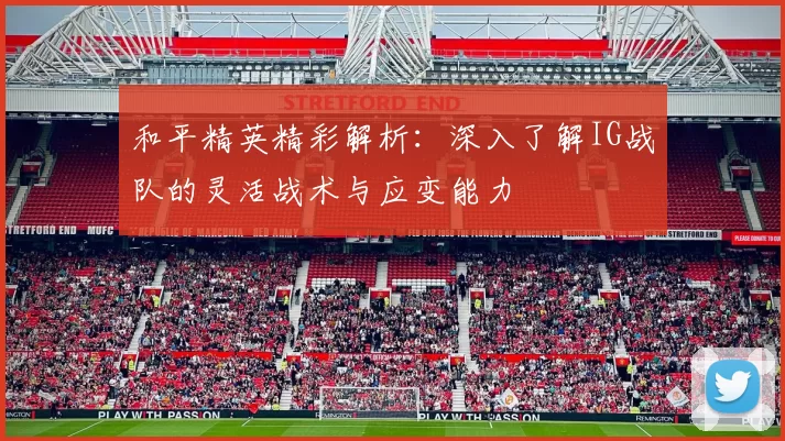 和平精英精彩解析：深入了解IG战队的灵活战术与应变能力