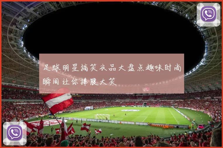 足球明星搞笑衣品大盘点趣味时尚瞬间让你捧腹大笑