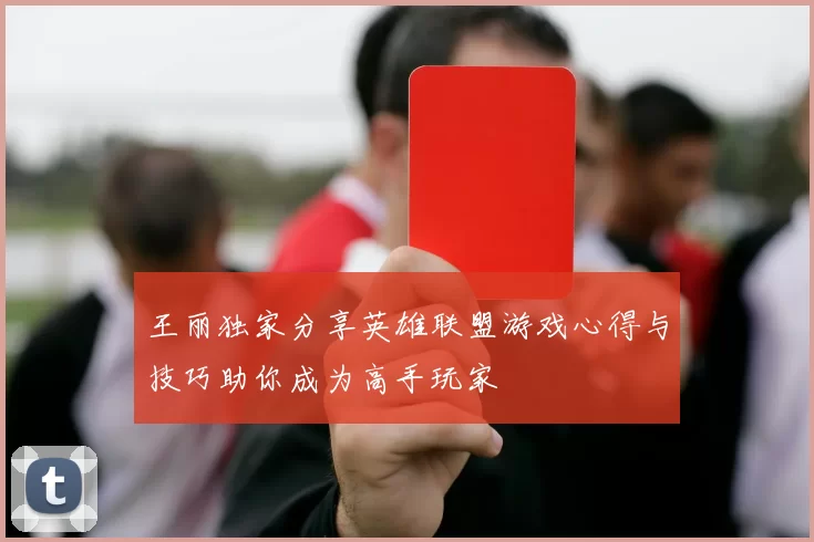 王丽独家分享英雄联盟游戏心得与技巧助你成为高手玩家