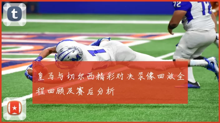 皇马与切尔西精彩对决录像回放全程回顾及赛后分析