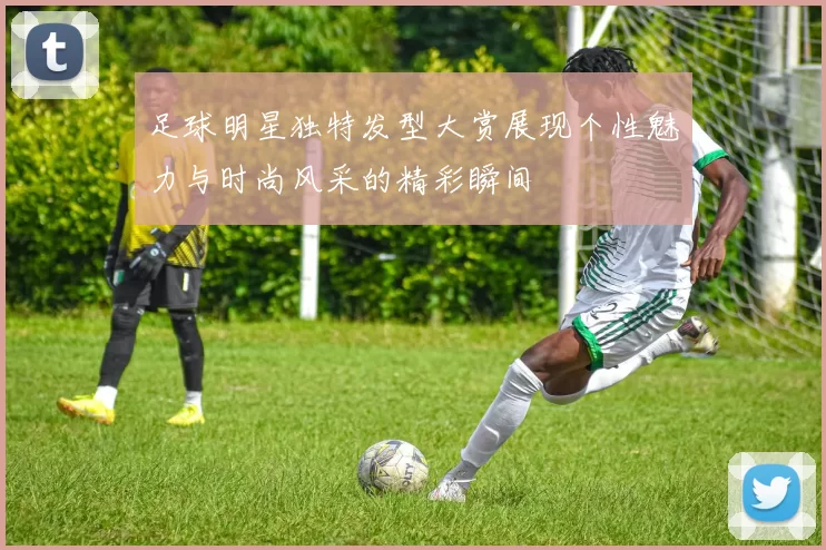 足球明星独特发型大赏展现个性魅力与时尚风采的精彩瞬间