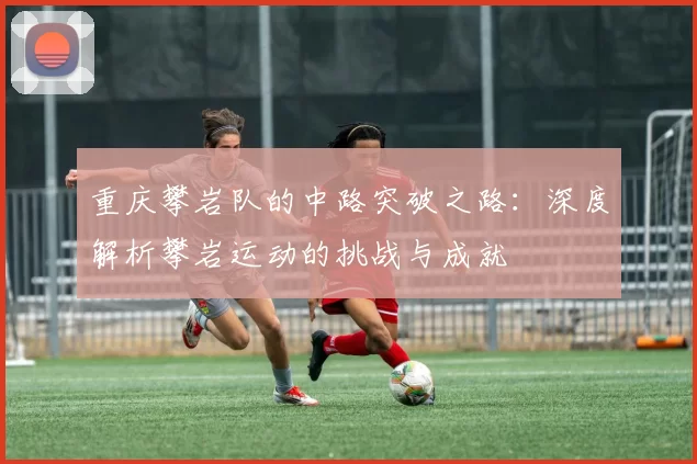 重庆攀岩队的中路突破之路：深度解析攀岩运动的挑战与成就
