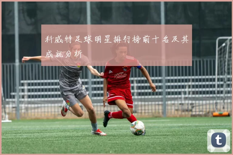 科威特足球明星排行榜前十名及其成就分析