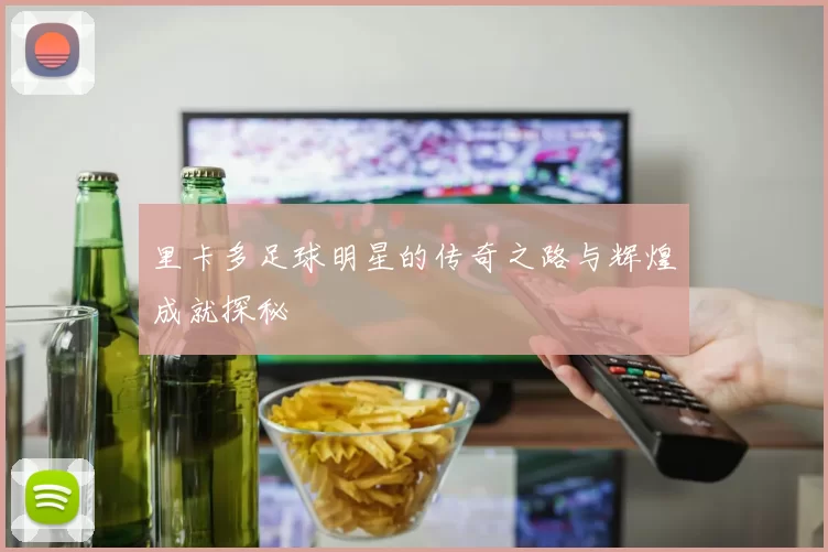 里卡多足球明星的传奇之路与辉煌成就探秘