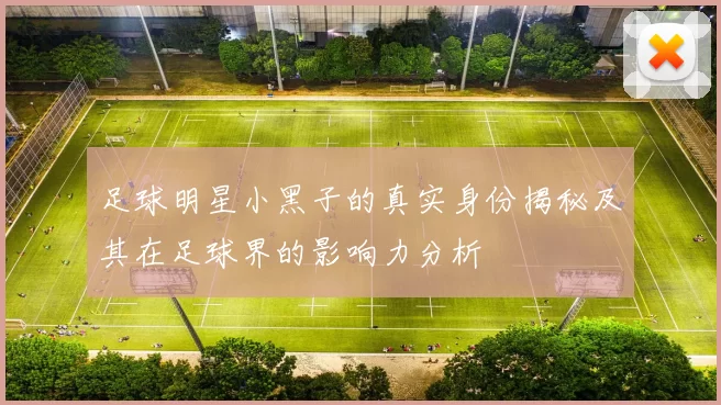 足球明星小黑子的真实身份揭秘及其在足球界的影响力分析