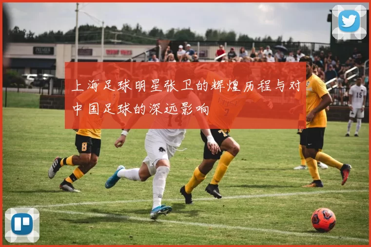 上海足球明星张卫的辉煌历程与对中国足球的深远影响