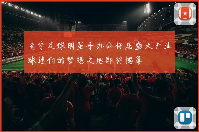 南宁足球明星手办公仔店盛大开业球迷们的梦想之地即将揭幕