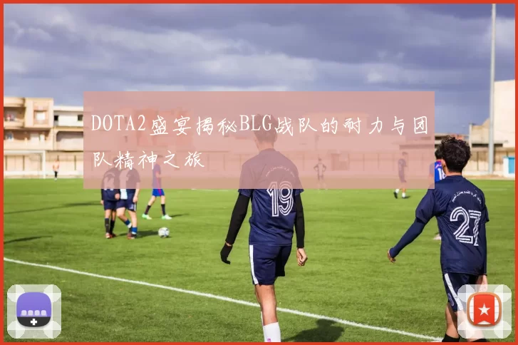 DOTA2盛宴揭秘BLG战队的耐力与团队精神之旅