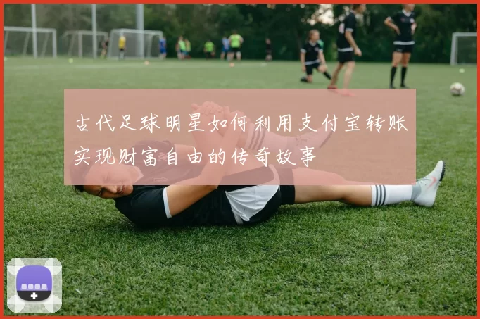 古代足球明星如何利用支付宝转账实现财富自由的传奇故事