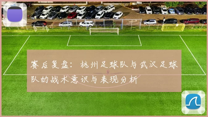 赛后复盘：杭州足球队与武汉足球队的战术意识与表现分析