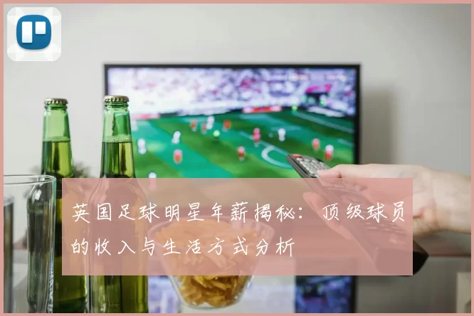 英国足球明星年薪揭秘：顶级球员的收入与生活方式分析