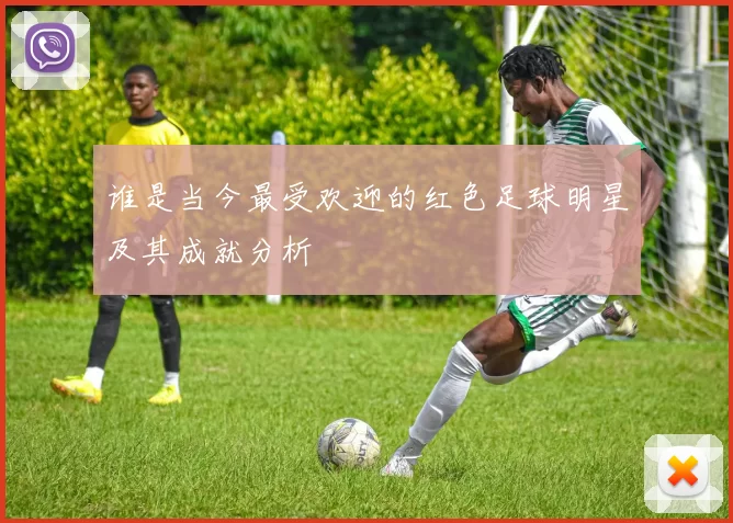 谁是当今最受欢迎的红色足球明星及其成就分析