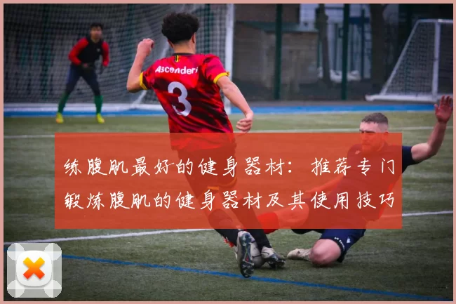练腹肌最好的健身器材：推荐专门锻炼腹肌的健身器材及其使用技巧