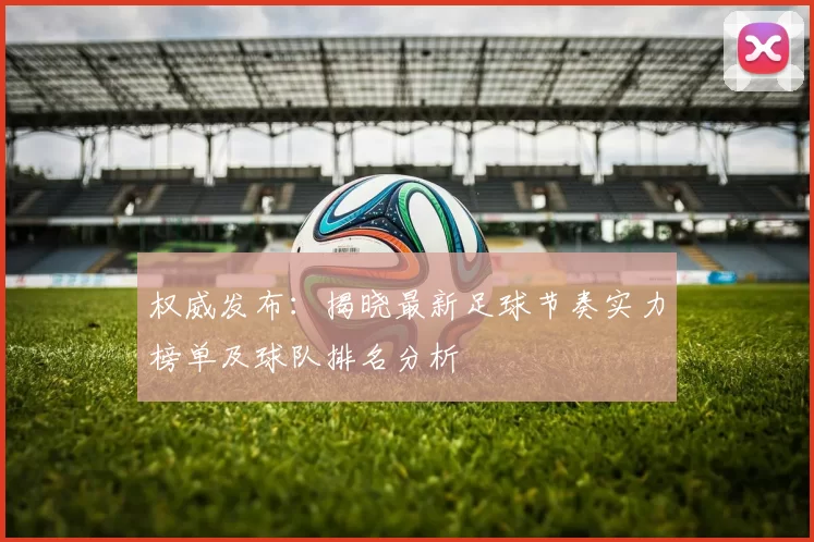 权威发布：揭晓最新足球节奏实力榜单及球队排名分析