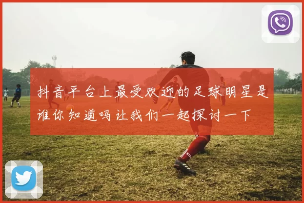 抖音平台上最受欢迎的足球明星是谁你知道吗让我们一起探讨一下
