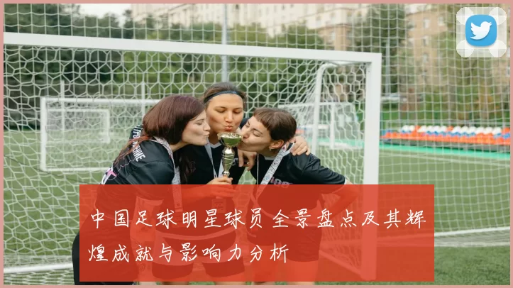 中国足球明星球员全景盘点及其辉煌成就与影响力分析