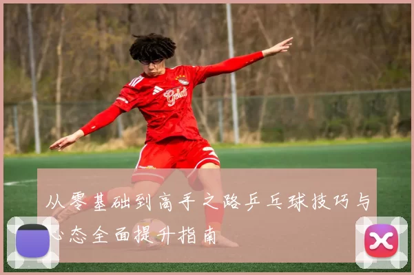 从零基础到高手之路乒乓球技巧与心态全面提升指南