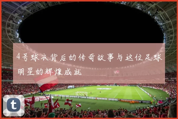 4号球衣背后的传奇故事与这位足球明星的辉煌成就