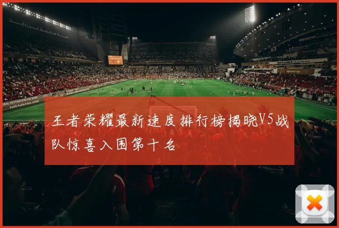 王者荣耀最新速度排行榜揭晓V5战队惊喜入围第十名