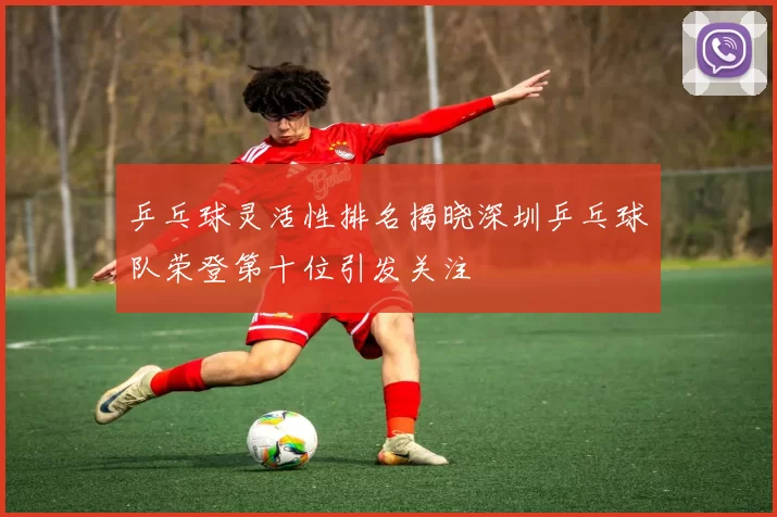乒乓球灵活性排名揭晓深圳乒乓球队荣登第十位引发关注