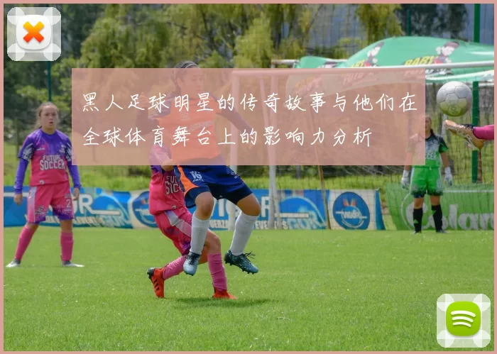 黑人足球明星的传奇故事与他们在全球体育舞台上的影响力分析