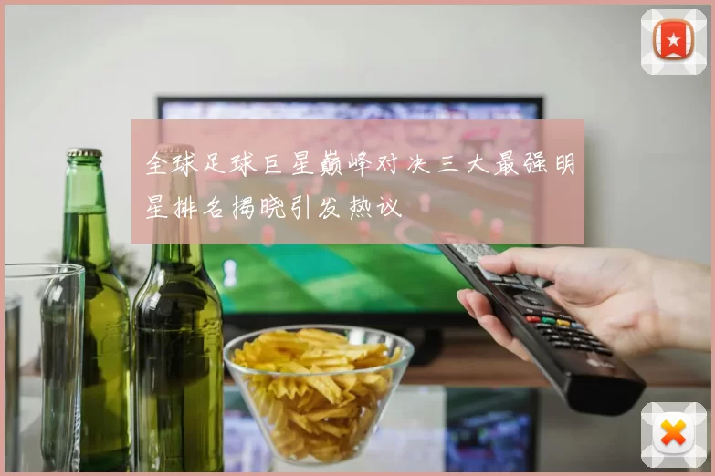 全球足球巨星巅峰对决三大最强明星排名揭晓引发热议