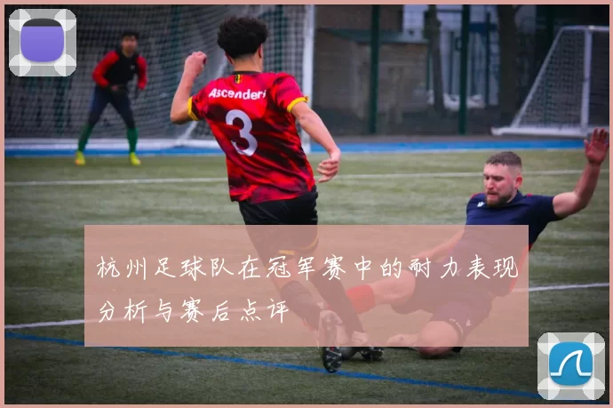 杭州足球队在冠军赛中的耐力表现分析与赛后点评